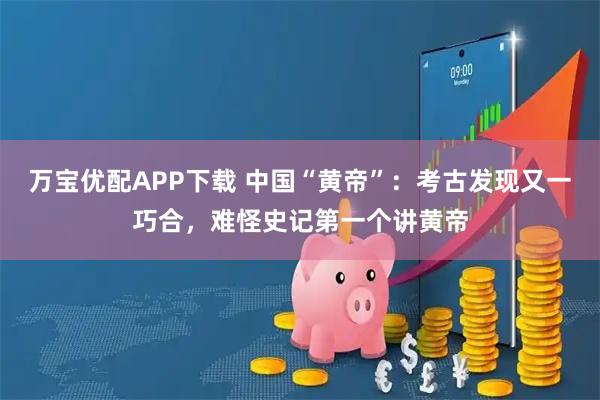 万宝优配APP下载 中国“黄帝”：考古发现又一巧合，难怪史记第一个讲黄帝