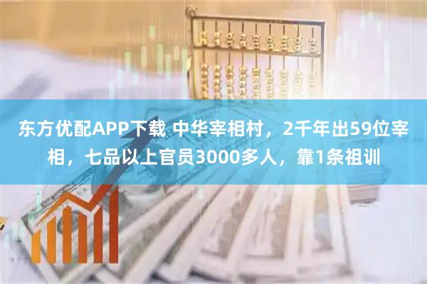 东方优配APP下载 中华宰相村，2千年出59位宰相，七品以上官员3000多人，靠1条祖训