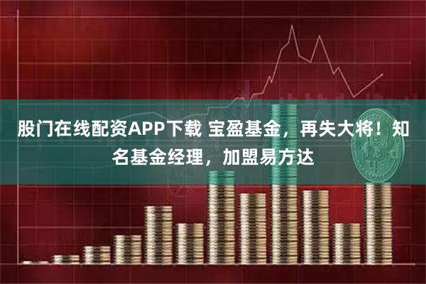 股门在线配资APP下载 宝盈基金，再失大将！知名基金经理，加盟易方达