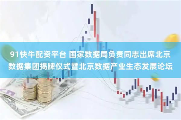 91快牛配资平台 国家数据局负责同志出席北京数据集团揭牌仪式暨北京数据产业生态发展论坛