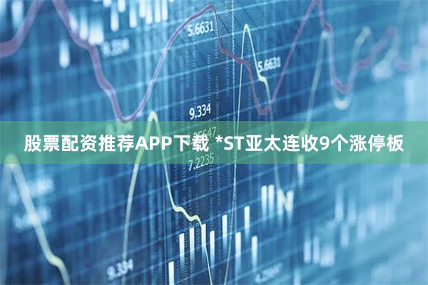 股票配资推荐APP下载 *ST亚太连收9个涨停板