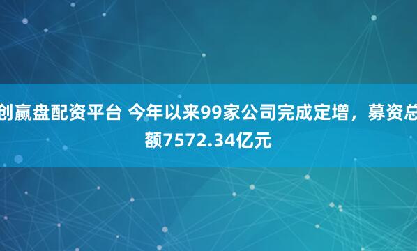 创赢盘配资平台 今年以来99家公司完成定增，募资总额7572.34亿元