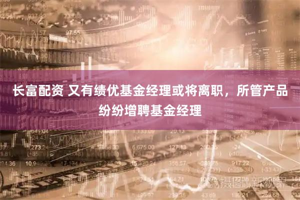 长富配资 又有绩优基金经理或将离职，所管产品纷纷增聘基金经理