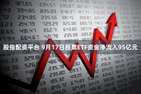 股指配资平台 9月17日股票ETF资金净流入95亿元