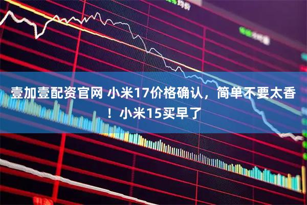 壹加壹配资官网 小米17价格确认，简单不要太香！小米15买早了