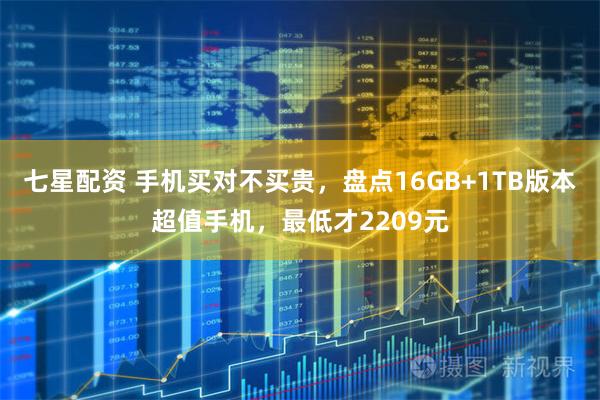 七星配资 手机买对不买贵，盘点16GB+1TB版本超值手机，最低才2209元