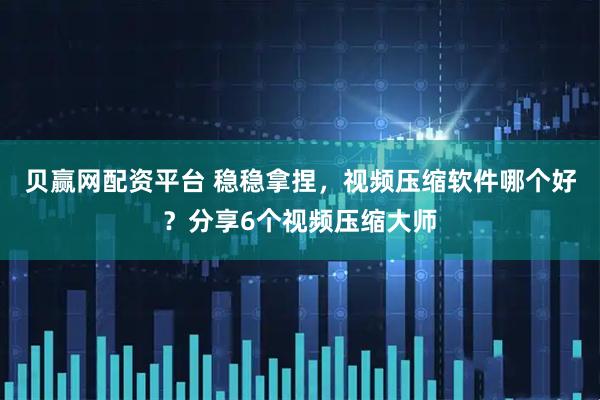 贝赢网配资平台 稳稳拿捏，视频压缩软件哪个好？分享6个视频压缩大师