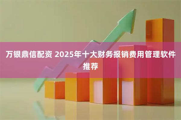 万银鼎信配资 2025年十大财务报销费用管理软件推荐