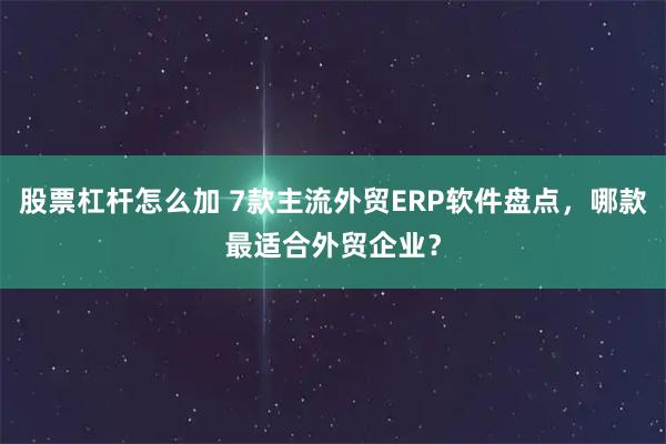 股票杠杆怎么加 7款主流外贸ERP软件盘点，哪款最适合外贸企业？