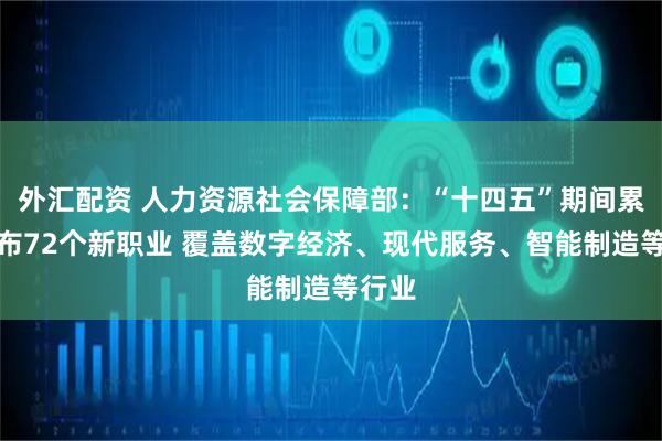 外汇配资 人力资源社会保障部：“十四五”期间累计发布72个新职业 覆盖数字经济、现代服务、智能制造等行业