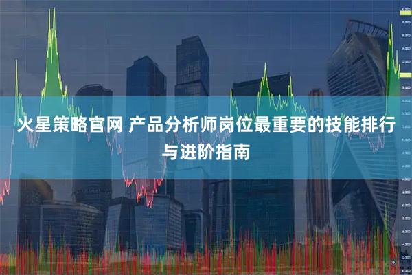 火星策略官网 产品分析师岗位最重要的技能排行与进阶指南