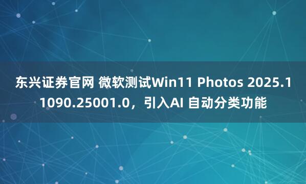 东兴证券官网 微软测试Win11 Photos 2025.11090.25001.0，引入AI 自动分类功能