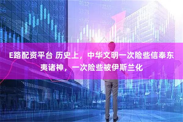 E路配资平台 历史上，中华文明一次险些信奉东夷诸神，一次险些被伊斯兰化