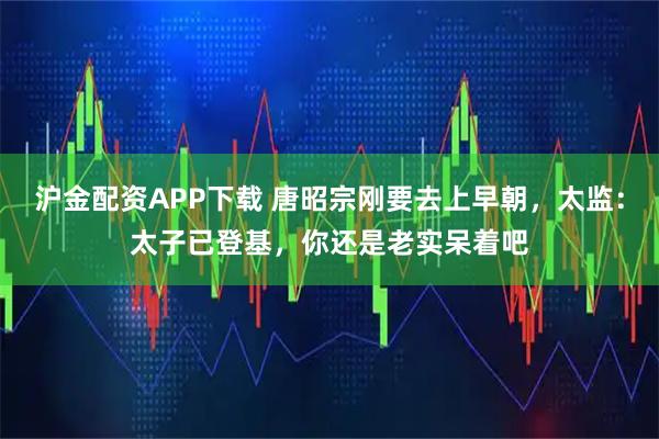 沪金配资APP下载 唐昭宗刚要去上早朝，太监：太子已登基，你还是老实呆着吧