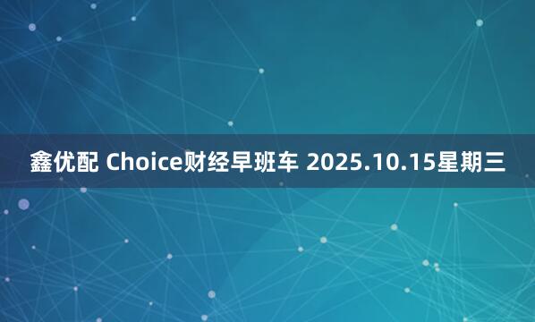 鑫优配 Choice财经早班车 2025.10.15星期三