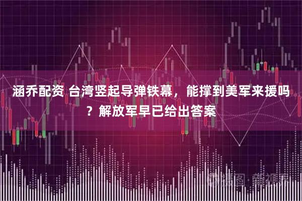 涵乔配资 台湾竖起导弹铁幕，能撑到美军来援吗？解放军早已给出答案