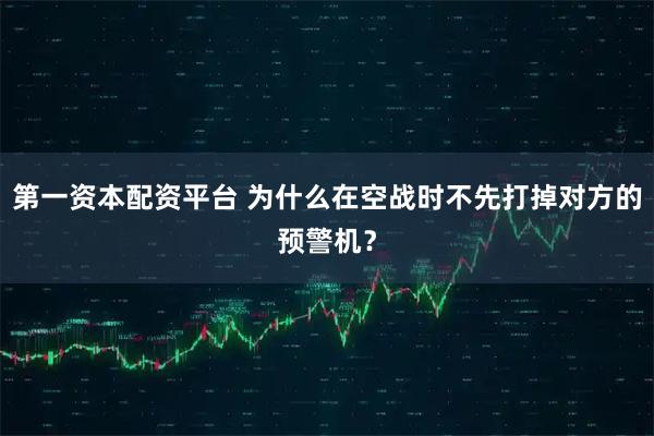 第一资本配资平台 为什么在空战时不先打掉对方的预警机？