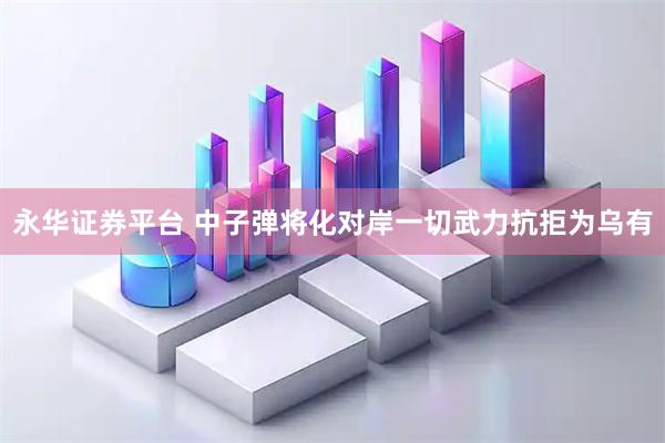 永华证券平台 中子弹将化对岸一切武力抗拒为乌有