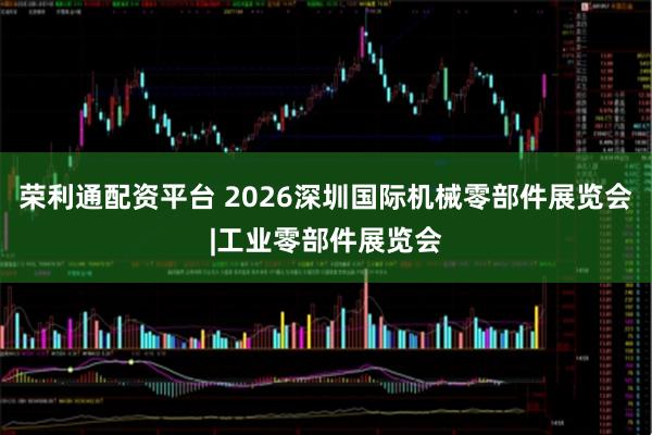 荣利通配资平台 2026深圳国际机械零部件展览会|工业零部件展览会