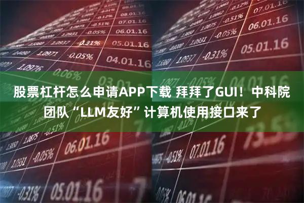 股票杠杆怎么申请APP下载 拜拜了GUI！中科院团队“LLM友好”计算机使用接口来了