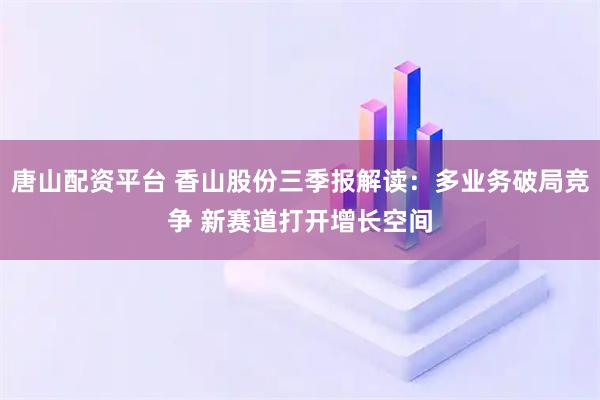 唐山配资平台 香山股份三季报解读：多业务破局竞争 新赛道打开增长空间