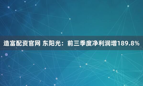 造富配资官网 东阳光：前三季度净利润增189.8%