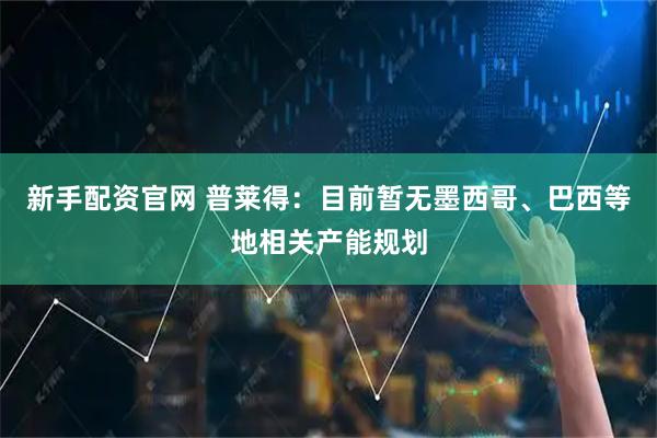 新手配资官网 普莱得：目前暂无墨西哥、巴西等地相关产能规划