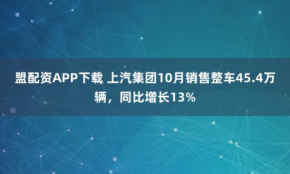 盟配资APP下载 上汽集团10月销售整车45.4万辆，同比增长13%