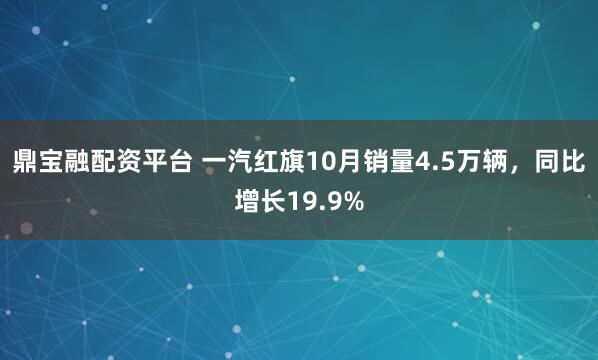 鼎宝融配资平台 一汽红旗10月销量4.5万辆，同比增长19.9%