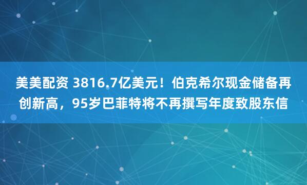 美美配资 3816.7亿美元！伯克希尔现金储备再创新高，95岁巴菲特将不再撰写年度致股东信