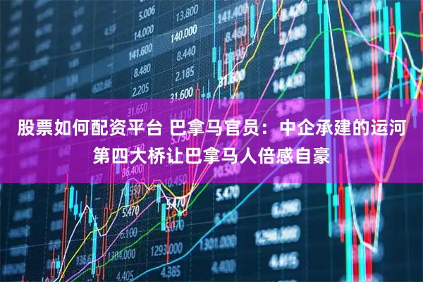 股票如何配资平台 巴拿马官员：中企承建的运河第四大桥让巴拿马人倍感自豪