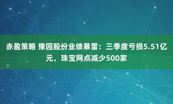 赤盈策略 豫园股份业绩暴雷：三季度亏损5.51亿元，珠宝网点减少500家