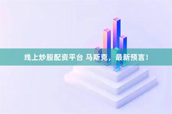 线上炒股配资平台 马斯克，最新预言！