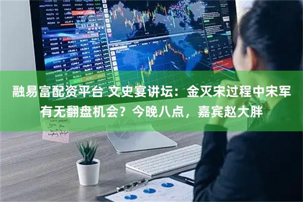 融易富配资平台 文史宴讲坛：金灭宋过程中宋军有无翻盘机会？今晚八点，嘉宾赵大胖