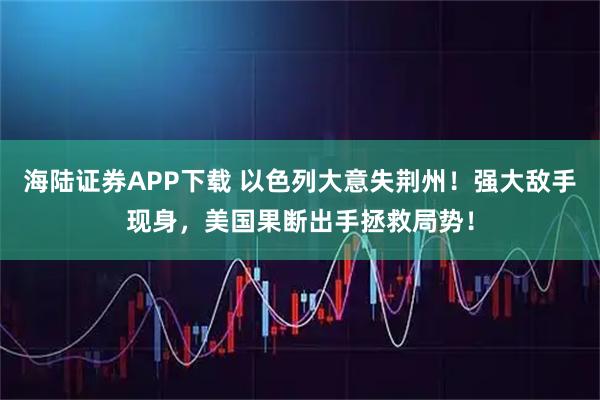 海陆证券APP下载 以色列大意失荆州！强大敌手现身，美国果断出手拯救局势！
