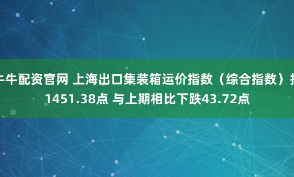 牛牛配资官网 上海出口集装箱运价指数（综合指数）报1451.38点 与上期相比下跌43.72点