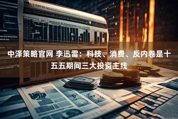 中泽策略官网 李迅雷：科技、消费、反内卷是十五五期间三大投资主线