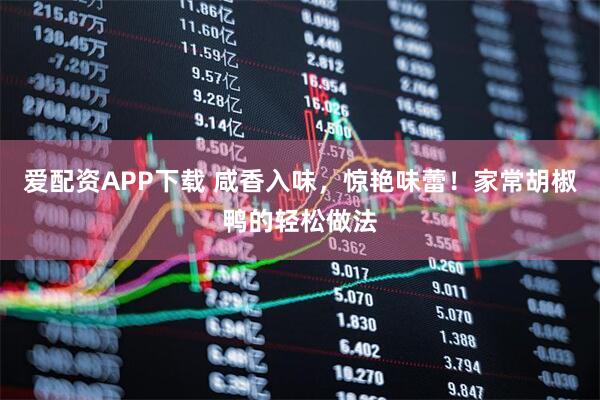 爱配资APP下载 咸香入味，惊艳味蕾！家常胡椒鸭的轻松做法