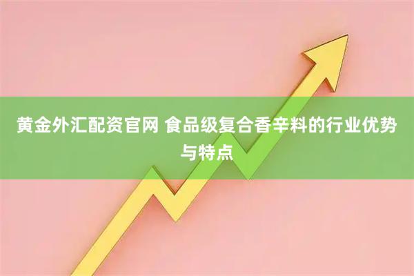 黄金外汇配资官网 食品级复合香辛料的行业优势与特点