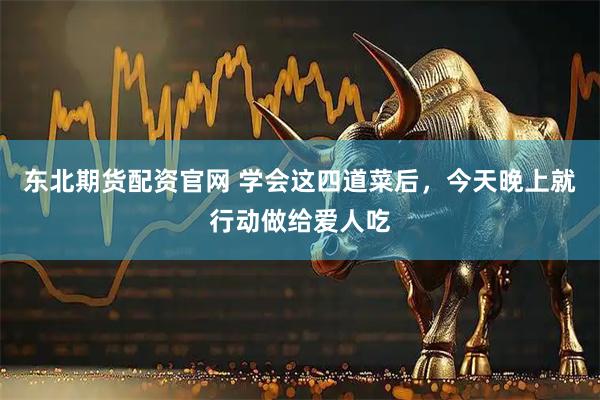东北期货配资官网 学会这四道菜后，今天晚上就行动做给爱人吃