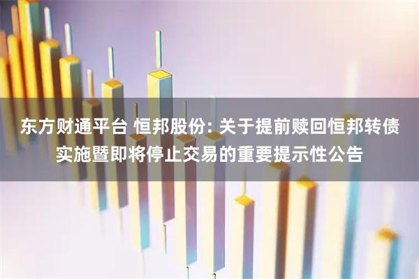 东方财通平台 恒邦股份: 关于提前赎回恒邦转债实施暨即将停止交易的重要提示性公告