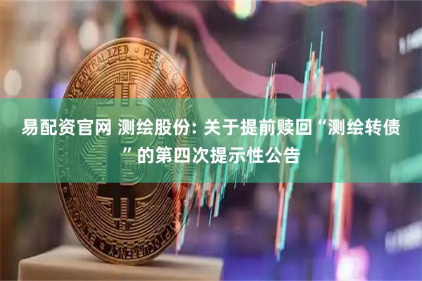 易配资官网 测绘股份: 关于提前赎回“测绘转债”的第四次提示性公告