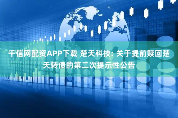 千信网配资APP下载 楚天科技: 关于提前赎回楚天转债的第二次提示性公告