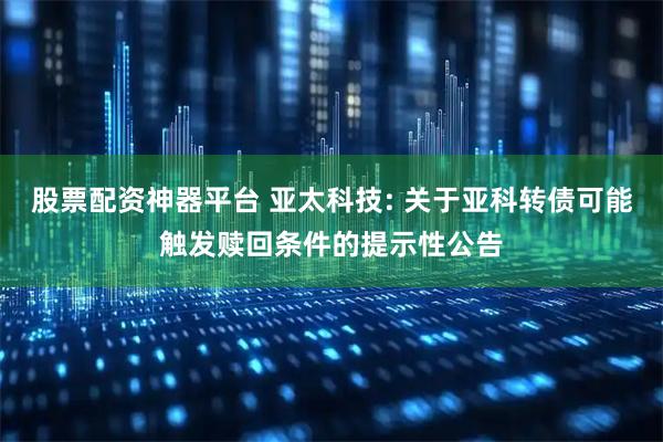 股票配资神器平台 亚太科技: 关于亚科转债可能触发赎回条件的提示性公告