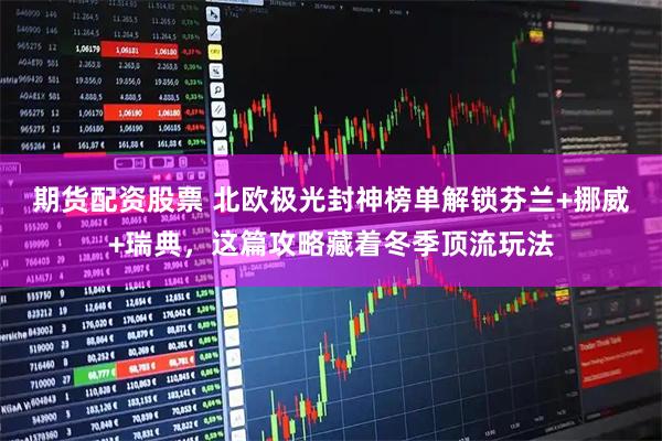 期货配资股票 北欧极光封神榜单解锁芬兰+挪威+瑞典，这篇攻略藏着冬季顶流玩法