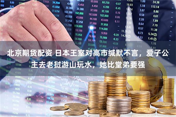 北京期货配资 日本王室对高市缄默不言，爱子公主去老挝游山玩水，她比堂弟要强