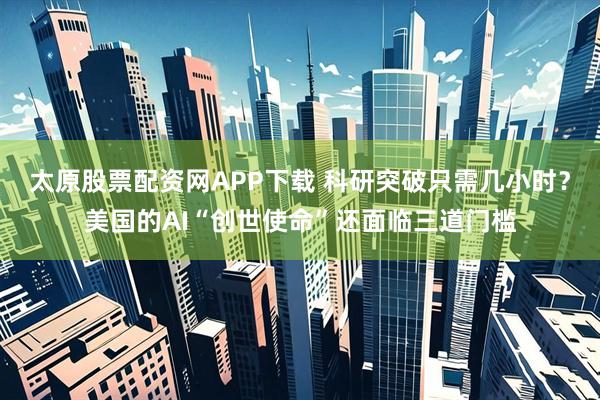 太原股票配资网APP下载 科研突破只需几小时？美国的AI“创世使命”还面临三道门槛