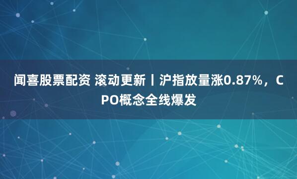 闻喜股票配资 滚动更新丨沪指放量涨0.87%，CPO概念全线爆发
