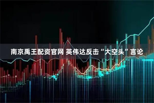 南京禹王配资官网 英伟达反击“大空头”言论