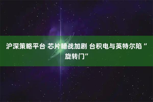 沪深策略平台 芯片暗战加剧 台积电与英特尔陷“旋转门”